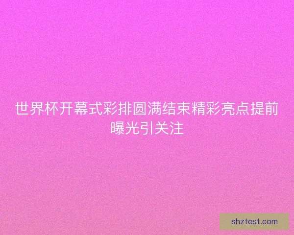 世界杯开幕式彩排圆满结束精彩亮点提前曝光引关注