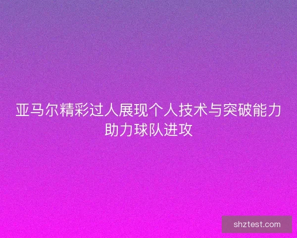亚马尔精彩过人展现个人技术与突破能力助力球队进攻
