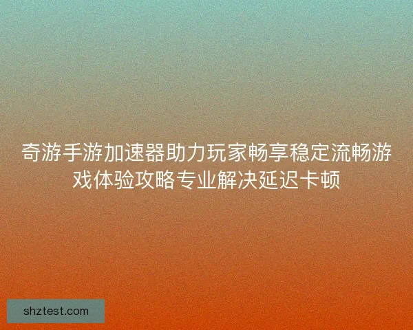 奇游手游加速器助力玩家畅享稳定流畅游戏体验攻略专业解决延迟卡顿