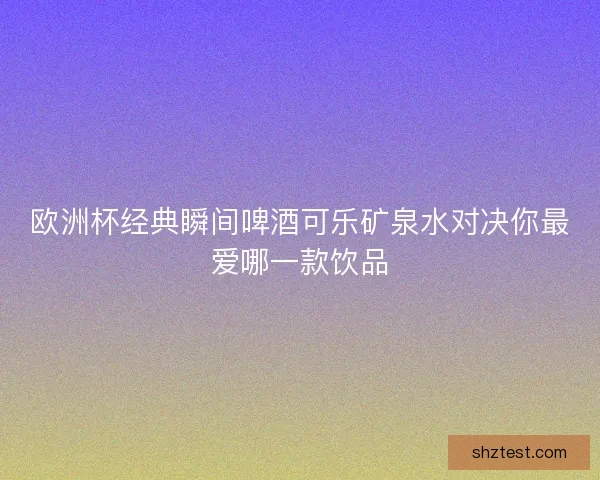 欧洲杯经典瞬间啤酒可乐矿泉水对决你最爱哪一款饮品