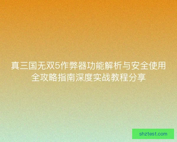 真三国无双5作弊器功能解析与安全使用全攻略指南深度实战教程分享