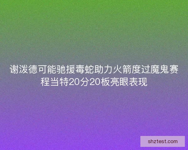 谢泼德可能驰援毒蛇助力火箭度过魔鬼赛程当特20分20板亮眼表现